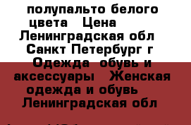 полупальто белого цвета › Цена ­ 800 - Ленинградская обл., Санкт-Петербург г. Одежда, обувь и аксессуары » Женская одежда и обувь   . Ленинградская обл.